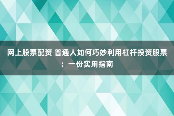 网上股票配资 普通人如何巧妙利用杠杆投资股票：一份实用指南