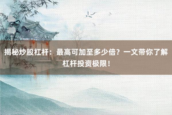 揭秘炒股杠杆：最高可加至多少倍？一文带你了解杠杆投资极限！