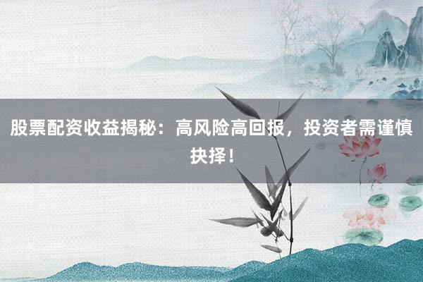 股票配资收益揭秘：高风险高回报，投资者需谨慎抉择！