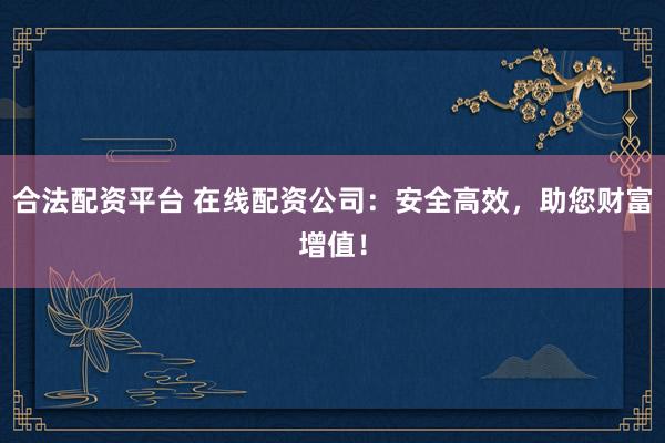 合法配资平台 在线配资公司：安全高效，助您财富增值！