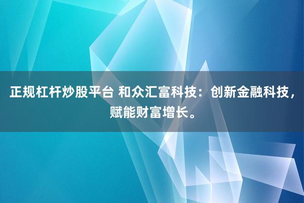 正规杠杆炒股平台 和众汇富科技：创新金融科技，赋能财富增长。