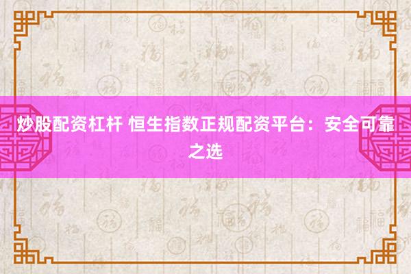炒股配资杠杆 恒生指数正规配资平台：安全可靠之选