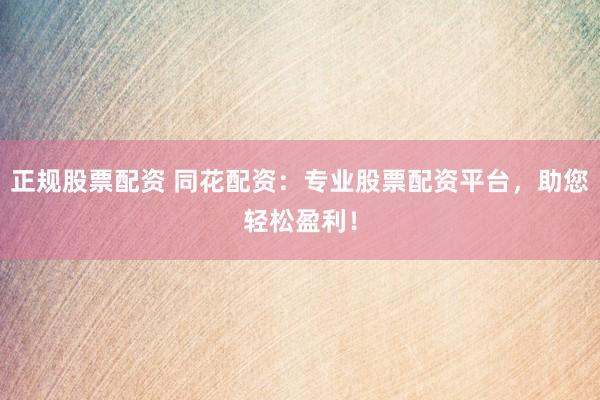 正规股票配资 同花配资：专业股票配资平台，助您轻松盈利！