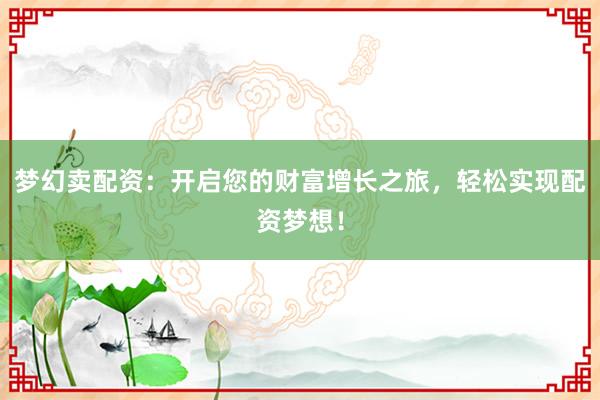 梦幻卖配资：开启您的财富增长之旅，轻松实现配资梦想！