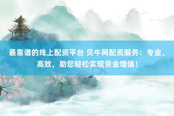 最靠谱的线上配资平台 贝牛网配资服务：专业、高效，助您轻松实现资金增值！