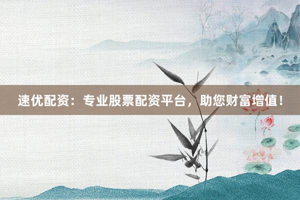 速优配资：专业股票配资平台，助您财富增值！