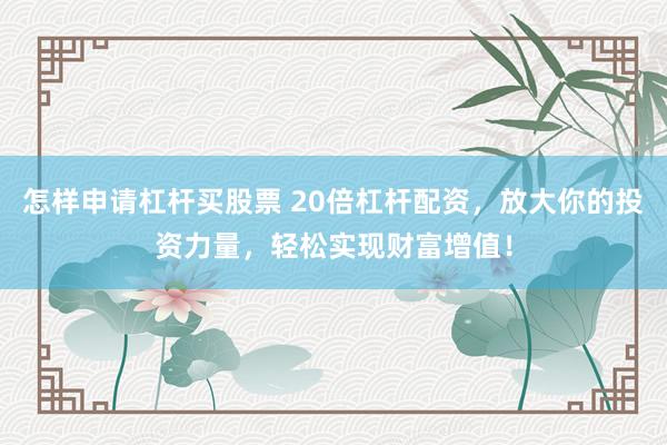 怎样申请杠杆买股票 20倍杠杆配资，放大你的投资力量，轻松实现财富增值！