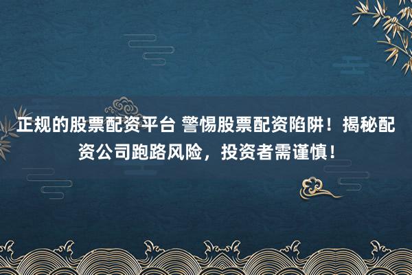 正规的股票配资平台 警惕股票配资陷阱！揭秘配资公司跑路风险，投资者需谨慎！