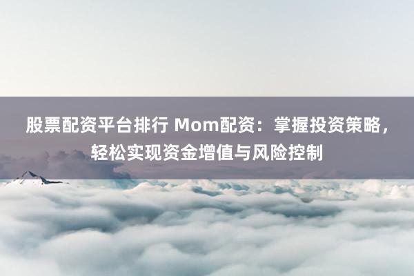 股票配资平台排行 Mom配资：掌握投资策略，轻松实现资金增值与风险控制
