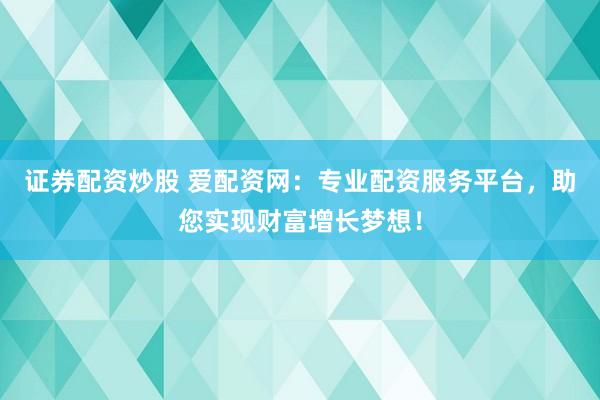 证券配资炒股 爱配资网：专业配资服务平台，助您实现财富增长梦想！