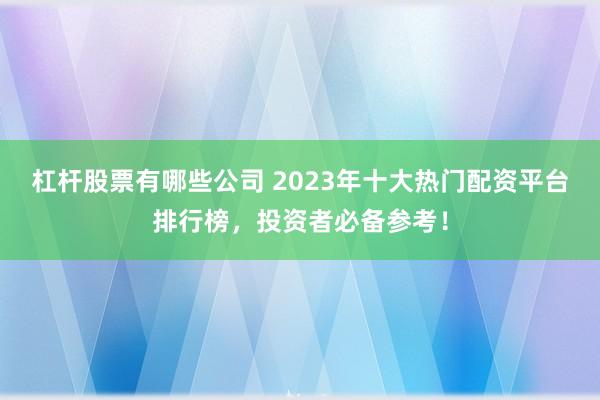 杠杆股票有哪些公司 2023年十大热门配资平台排行榜，投资者必备参考！