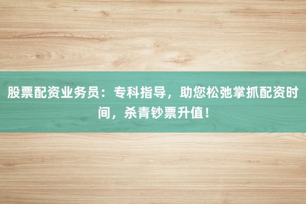 股票配资业务员：专科指导，助您松弛掌抓配资时间，杀青钞票升值！