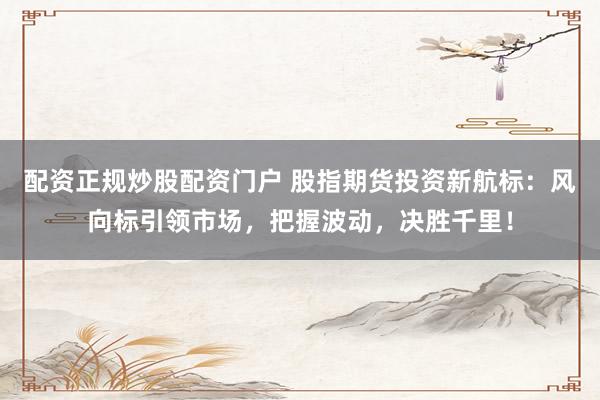 配资正规炒股配资门户 股指期货投资新航标：风向标引领市场，把握波动，决胜千里！