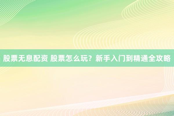 股票无息配资 股票怎么玩？新手入门到精通全攻略