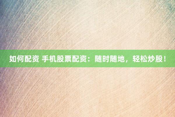 如何配资 手机股票配资：随时随地，轻松炒股！