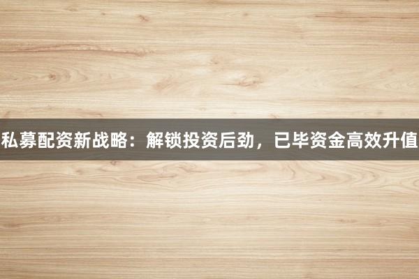 私募配资新战略：解锁投资后劲，已毕资金高效升值