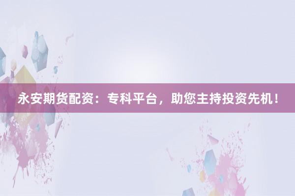 永安期货配资：专科平台，助您主持投资先机！