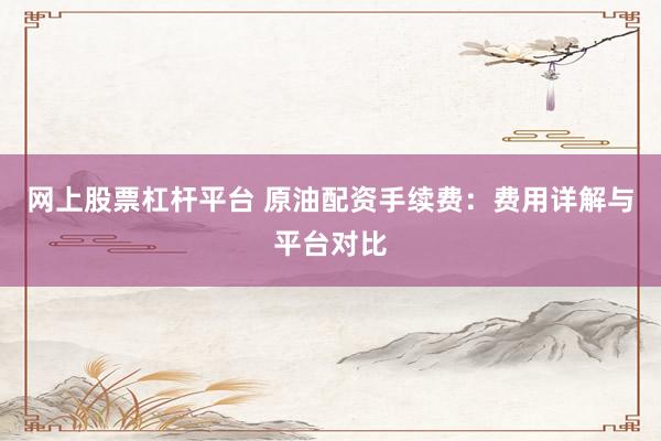 网上股票杠杆平台 原油配资手续费：费用详解与平台对比