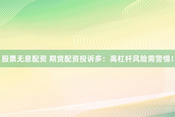 股票无息配资 期货配资投诉多：高杠杆风险需警惕！