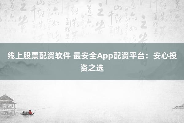线上股票配资软件 最安全App配资平台：安心投资之选
