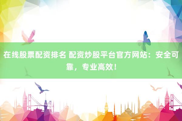 在线股票配资排名 配资炒股平台官方网站：安全可靠，专业高效！