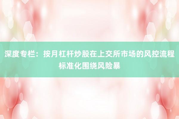 深度专栏：按月杠杆炒股在上交所市场的风控流程标准化围绕风险暴