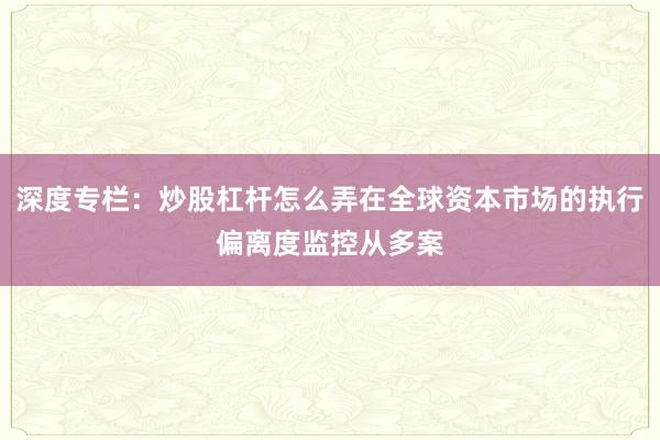 深度专栏：炒股杠杆怎么弄在全球资本市场的执行偏离度监控从多案