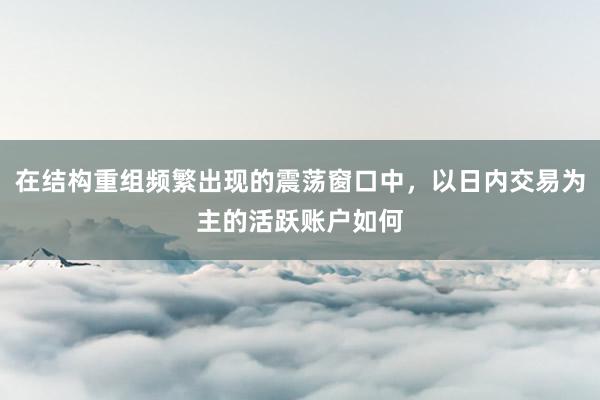 在结构重组频繁出现的震荡窗口中，以日内交易为主的活跃账户如何