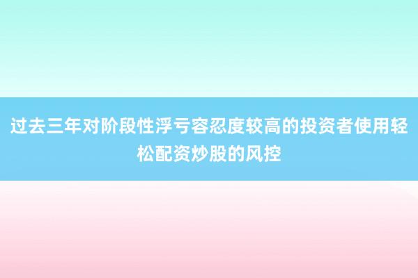 过去三年对阶段性浮亏容忍度较高的投资者使用轻松配资炒股的风控
