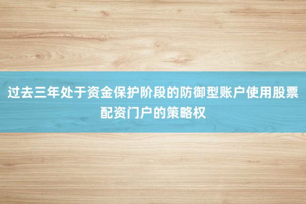 过去三年处于资金保护阶段的防御型账户使用股票配资门户的策略权