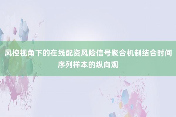 风控视角下的在线配资风险信号聚合机制结合时间序列样本的纵向观