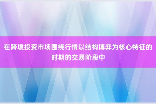 在跨境投资市场围绕行情以结构博弈为核心特征的时期的交易阶段中