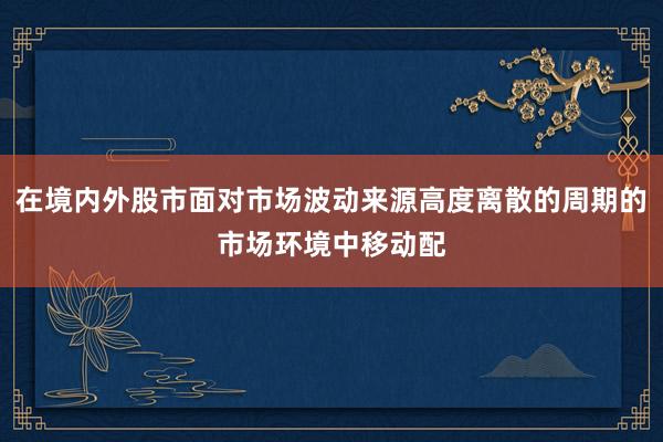 在境内外股市面对市场波动来源高度离散的周期的市场环境中移动配