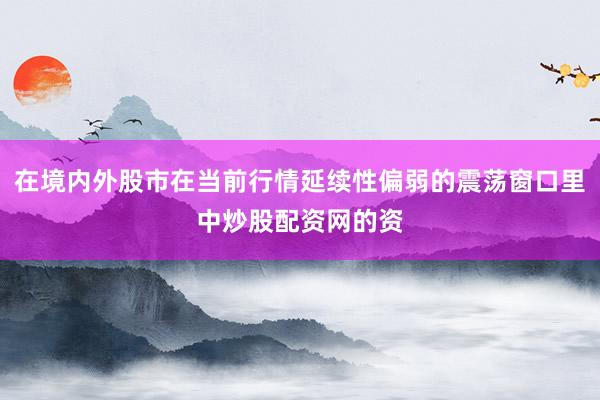 在境内外股市在当前行情延续性偏弱的震荡窗口里中炒股配资网的资