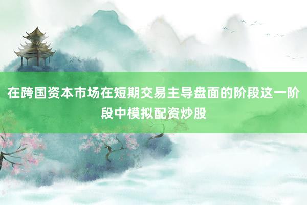 在跨国资本市场在短期交易主导盘面的阶段这一阶段中模拟配资炒股