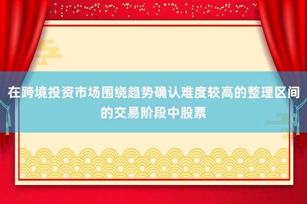 在跨境投资市场围绕趋势确认难度较高的整理区间的交易阶段中股票