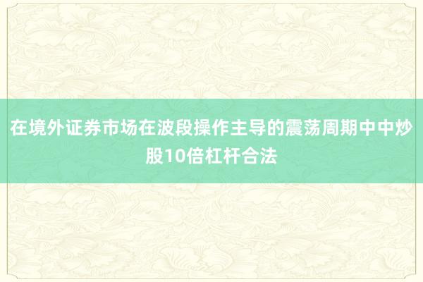 在境外证券市场在波段操作主导的震荡周期中中炒股10倍杠杆合法