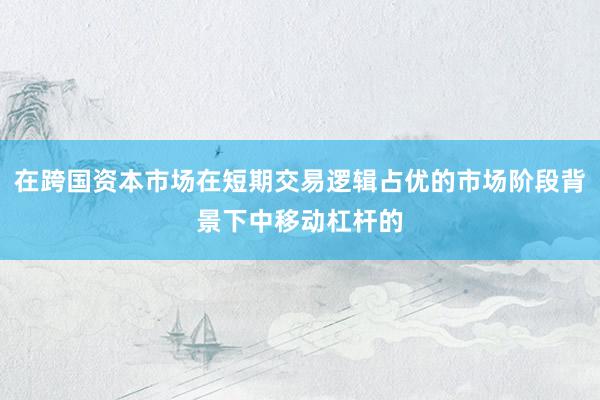 在跨国资本市场在短期交易逻辑占优的市场阶段背景下中移动杠杆的