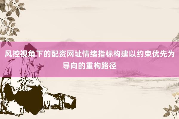 风控视角下的配资网址情绪指标构建以约束优先为导向的重构路径