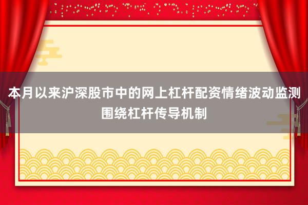 本月以来沪深股市中的网上杠杆配资情绪波动监测围绕杠杆传导机制