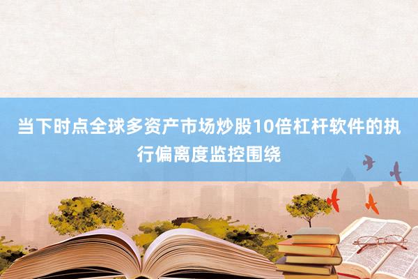 当下时点全球多资产市场炒股10倍杠杆软件的执行偏离度监控围绕