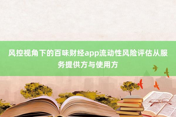 风控视角下的百味财经app流动性风险评估从服务提供方与使用方