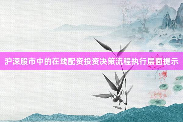 沪深股市中的在线配资投资决策流程执行层面提示