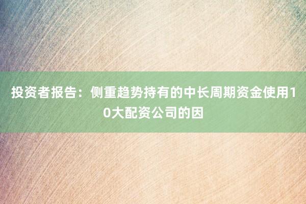 投资者报告：侧重趋势持有的中长周期资金使用10大配资公司的因