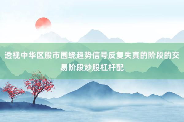透视中华区股市围绕趋势信号反复失真的阶段的交易阶段炒股杠杆配