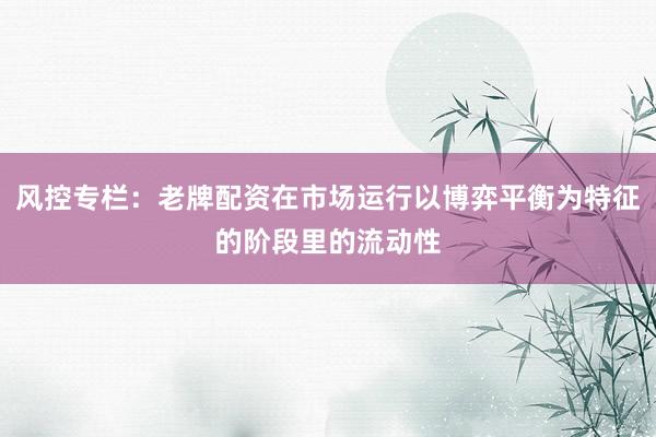 风控专栏：老牌配资在市场运行以博弈平衡为特征的阶段里的流动性