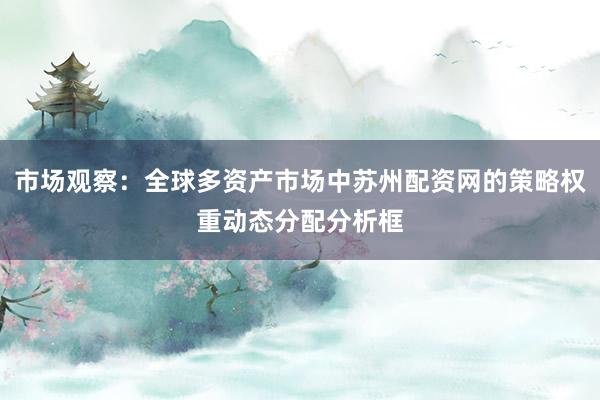市场观察：全球多资产市场中苏州配资网的策略权重动态分配分析框