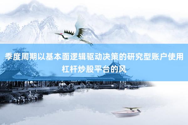 季度周期以基本面逻辑驱动决策的研究型账户使用杠杆炒股平台的风
