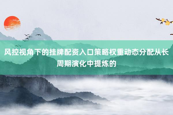 风控视角下的挂牌配资入口策略权重动态分配从长周期演化中提炼的