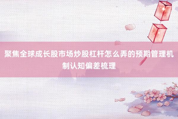 聚焦全球成长股市场炒股杠杆怎么弄的预期管理机制认知偏差梳理